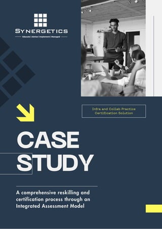 CASE
STUDY
A comprehensive reskilling and
certification process through an
Integrated Assessment Model
Infra and Collab Practice
Certification Solution
Synergetics
Educate | Advise | Implement | Managed
 