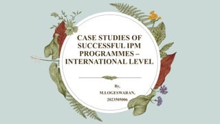 CASE STUDIES OF
SUCCESSFUL IPM
PROGRAMMES –
INTERNATIONAL LEVEL
By,
M.LOGESWARAN,
2023505006
 