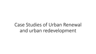 Case Studies of Urban Renewal
and urban redevelopment
 