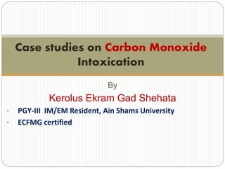 By
Kerolus Ekram Gad Shehata
• PGY-III IM Resident, Ain Shams University
• ECFMG certified
Case studies on Carbon Monoxide
Intoxication
 