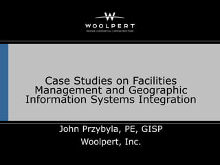 Case Studies on Facilities
  Management and Geographic
Information Systems Integration

      John Przybyla, PE, GISP
          Woolpert, Inc.
 