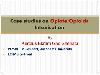 By
Kerolus Ekram Gad Shehata
• PGY-III IM Resident, Ain Shams University
• ECFMG certified
Case studies on Opiate/Opioids
Intoxication
 