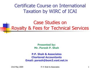 Presented by: Mr. Paresh P. Shah P.P. Shah & Associates Chartered Accountants Email: paresh@bom3.vsnl.net.in Certificate Course on International Taxation by WIRC of ICAI Case Studies on Royalty & Fees for Technical Services 