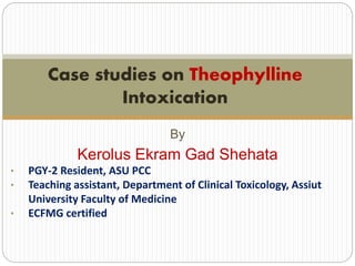 By
Kerolus Ekram Gad Shehata
• PGY-III IM Resident, Ain Shams University
• ECFMG certified
Case studies on Theophylline
Intoxication
 