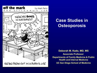 Case Studies in
Osteoporosis
Deborah M. Kado, MD, MS
Associate Professor
Departments of Family Medicine & Public
Health and Internal Medicine
UC San Diego School of Medicine
 
