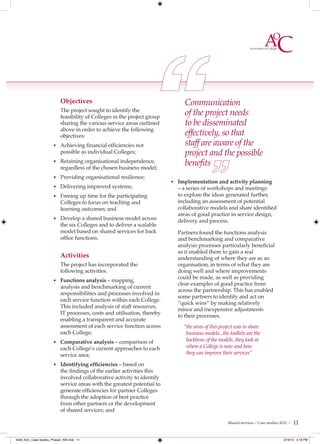 Objectives                                          Communication
                           The project sought to identify the
                           feasibility of Colleges in the project group
                                                                               of the project needs
                           sharing the various service areas outlined          to be disseminated
                           above in order to achieve the following
                           objectives:                                         effectively, so that
                      • Achieving financial efficiencies not                   staff are aware of the
                           possible as individual Colleges;                    project and the possible
                      • Retaining organisational independence,
                           regardless of the chosen business model;
                                                                               beneﬁts
                      • Providing organisational resilience;
                                                                          • Implementation and activity planning
                      • Delivering improved systems;                        – a series of workshops and meetings
                      • Freeing up time for the participating               to explore the ideas generated further,
                           Colleges to focus on teaching and                including an assessment of potential
                           learning outcomes; and                           collaborative models and share identified
                                                                            areas of good practice in service design,
                      • Develop a shared business model across
                                                                            delivery and process.
                           the six Colleges and to deliver a scalable
                           model based on shared services for back          Partners found the functions analysis
                           office functions.                                and benchmarking and comparative
                                                                            analysis processes particularly beneficial
                                                                            as it enabled them to gain a real
                           Activities                                       understanding of where they are as an
                           The project has incorporated the                 organisation, in terms of what they are
                           following activities.                            doing well and where improvements
                                                                            could be made, as well as providing
                      • Functions analysis – mapping,
                                                                            clear examples of good practice from
                           analysis and benchmarking of current
                                                                            across the partnership. This has enabled
                           responsibilities and processes involved in
                                                                            some partners to identify and act on
                           each service function within each College.
                                                                            “quick wins” by making relatively
                           This included analysis of staff resources,
                                                                            minor and inexpensive adjustments
                           IT processes, costs and utilisation, thereby
                                                                            to their processes.
                           enabling a transparent and accurate
                           assessment of each service function across         “the aims of this project was to share
                           each College;                                       business models...the toolkits are the
                      • Comparative analysis – comparison of                   backbone of the models, they look at
                           each College’s current approaches to each           where a College is now and how
                           service area;                                       they can improve their services”

                      • Identifying efﬁciencies – based on
                           the findings of the earlier activities this
                           involved collaborative activity to identify
                           service areas with the greatest potential to
                           generate efficiencies for partner Colleges
                           through the adoption of best practice
                           from other partners or the development
                           of shared services; and

                                                                                                    Shared services – Case studies 2012 |   11

4548_AoC_Case studies_Phase2_AW.indd 11                                                                                             2/16/12 5:18 PM
 
