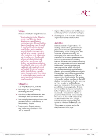 Vision                                            • improved disaster recovery and business
                                                                                continuity services for smaller Colleges;
                           Partners identify the project vision as:
                                                                             • enabling data to be available for retrieval
                              “Creating the ﬁrst Further Education              anywhere within South Yorkshire.
                               private cloud delivering shared
                               disaster recovery and business
                               continuity services. Through building            Activities
                               knowledge and experience, there will             Partners initially sought to build on
                               be signiﬁcant beneﬁts for large and              existing collaborative agreements and
                               small Colleges having equality of                previous discussions driven through
                               access to disaster recovery services,            joint working on the Metropolitan Area
                               and will act as a unique exemplar to             Network, by jointly exploring and
                               other institutions in the collaborative          identifying how software licences and
                               use of cloud services. It will provide           hardware can be jointly procured across
                               a transferable footprint that AoC                several organisations and the likely
                               and partners can showcase to all                 barriers they would encounter. Following
                               Colleges and educational institutions            this process partners undertook a detailed
                               beyond the life of the project... [it will]      information gathering and process
                               enable data to be expediently stored             mapping exercise which identified
                               and available for retrieval anywhere             each College’s existing approaches to
                               within South Yorkshire, crucially                disaster recovery and business continuity.
                               paving the way for future innovations            Partners then mapped these approaches
                               in location independent learning and             against their requirements of the new
                               shared education initiatives using               system before holding initial discussions
                               cloud computing”.                                with market leading suppliers in the field
                                                                                of cloud computing and disaster recovery
                                                                                services in order to facilitate honest
                           Objectives                                           open and transparent discussions on the
                           Key project objectives, include:                     possibilities of developing the desired
                      • the design and re-engineering                           service and the likely cost implications.
                           of existing practices;                               Following these discussions partners
                                                                                undertook a procurement exercise to
                      • the creation of transferable skill sets                 purchase the necessary hardware and
                           at strategic and operational levels;                 this is now in place with connectivity
                      • less overall power requirements across                  established between two Colleges.
                           partners Colleges, contributing to                   Partners hope to begin piloting the
                           sustainability targets;                              system in February and March 2012.
                                                                                This process is summarised in the
                      • lower cost for disaster recovery
                                                                                diagram on the next page.
                           and business continuity services
                           will be reduced;




                                                                                                     Shared services – Case studies 2012 |   29

4548_AoC_Case studies_Phase2_AW.indd 29                                                                                              2/16/12 5:18 PM
 