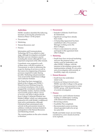 Activities                                    • Procurement
                           FEDEC members identified the following          - Includes Colchester, South Essex
                           functions as having the potential to be           & Chelmsford;
                           shared as Phase 1 of the project:               - Significant savings have already
                      • Procurement;                                         been made;
                                                                           - A Partnership Agreement has been
                      • Marketing;                                           established with a Procurement
                      • Human Resources; and                                 Manager working across the
                                                                             three Colleges;
                      • Finance.
                                                                           - There is some interest to actively
                           Information and Communications                    participate in this agreement from
                           Technology (ICT) was added at a later             other Colleges.
                           stage, although investigation concluded       • Marketing
                           that there was not a business case for
                           including this strand, although ICT is an       - South Essex have reviewed marketing
                           important component of the other strands.        and now the proposal is that
                                                                            similar work be undertaken with
                           Consultants were assigned to each
                                                                            other FEDEC Colleges, with the
                           of these areas, with the exception of
                                                                            intention of developing a group wide
                           Procurement, in order to determine the
                                                                            implementation strategy. It is an active
                           scope for sharing of services as well as
                                                                            area of investigation and currently at
                           the extent of re-engineering of business
                           processes required to make sharing               feasibility stage only at present.
                           possible. Marketing and procurement           • Human Resources
                           were reviewed by South Essex College
                           and Colchester Institute.                       - South Essex has undertaken
                                                                             initial work;
                           The Project has been managed on                 - Systems are being reviewed across
                           behalf of the Colleges and FEDEC’s                FEDEC and other Colleges in the group
                           Shared Services Working Group by
                           an external consultancy, who in turn
                                                                           - Findings have been presented to wider
                                                                             FEDEC group, with shared licensing
                           engaged the consultants undertaking
                                                                             of systems investigated.
                           the feasibility studies. Partners initially
                           narrowed the project’s Phase 1 focus          • Finance
                           to involve only three Colleges (South
                           Essex College, Colchester Institute and         - South Essex and Colchester Institute
                           Writtle College), which was subsequently          leading on collaborative working,
                           reduced to two with Writtle’s withdrawal          with interest from Chelmsford;
                           from active participation, although             - Reviewing systems;
                           Chelmsford later participated more              - Feasibility Plan completed;
                           actively in the procurement strand. In          - Recommended system involving
                           addition, Colchester Institute limited its        shared specialist staff to be set up
                           participation in the Human Resources              for early 2012.
                           and Marketing strands.
                                                                           Health and Safety issues are now being
                           The current position on the active strands      considered as a new strand of activity
                           is therefore:                                   to be explored.




                                                                                                 Shared services – Case studies 2012 |   35

4548_AoC_Case studies_Phase2_AW.indd 35                                                                                          2/16/12 5:19 PM
 