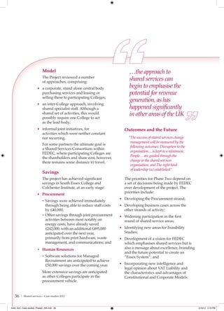 Model                                             …the approach to
                           The Project reviewed a number
                           of approaches, comprising:
                                                                             shared services can
                      • a corporate, stand alone central body
                                                                             begin to emphasise the
                           purchasing services and leasing or                potential for revenue
                           selling these to participating Colleges;
                                                                             generation, as has
                      • an inter-College approach, involving
                           shared specialist staff. Although a               happened signiﬁcantly
                           shared set of activities, this would
                           possibly require one College to act
                                                                             in other areas of the UK
                           as the lead body;
                      • informal joint initiatives, for                   Outcomes and the Future
                           activities which were neither constant
                           nor recurring.                                    “The success of shared services change
                                                                              management will be measured by the
                           For some partners the ultimate goal is
                                                                              following outcomes: Disruption to the
                           a Shared Services Consortium within
                                                                              organisation… is kept to a minimum;
                           FEDEC, where participating Colleges are
                                                                              People… are guided through the
                           the shareholders and share cost, however,
                           there remains some distance to travel.             change to the shared services
                                                                              organisation; and The right kind
                                                                              of leadership (is) established”
                           Savings
                           The project has achieved significant           The priorities for Phase Two depend on
                           savings in South Essex College and             a set of decisions being made by FEDEC
                           Colchester Institute, at an early stage:       over development of the project. The
                                                                          priorities include:
                      • Procurement
                                                                        • Developing the Procurement strand;
                           - Savings were achieved immediately
                             through being able to reduce staff costs   • Developing business cases across the
                             by £40,000;                                  other strands of activity;
                           - Other savings through joint procurement    • Widening participation in the first
                             activities between most notably on           round of shared service areas;
                             energy costs, have already saved
                             £242,000, with an additional £495,000      • Identifying new areas for Feasibility
                             anticipated over the next year,              Studies;
                             primarily from print hardware, waste       • Development of a vision for FEDEC
                             management, and communications; and          which emphasises shared services but is
                      • Human Resources                                   also a message about excellence, branding
                                                                          and the future potential to create an
                           - Software solutions for Managed               “Essex System”; and
                             Recruitment are anticipated to achieve
                             £50,000 savings over the coming year.      • Incorporating new intelligence and
                                                                          legal opinion about VAT Liability and
                           More extensive savings are anticipated         the characteristics and advantages of
                           as other Colleges participate in the           Constitutional and Corporate Models.
                           procurement vehicle.


   36   | Shared services – Case studies 2012



4548_AoC_Case studies_Phase2_AW.indd 36                                                                               2/16/12 5:19 PM
 