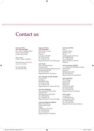Contact us

                      National Ofﬁce                   Regional Ofﬁces                       AoC East (ACER)
                      AoC National Ofﬁce               AoC North West                        Suite 1
                      No. 1 and 2-5 Stedham Place      Suite 2 Peter’s Court                 Lancaster House
                      off New Oxford Street            Peter Street                          Meadow Lane
                      London WC1A 1HU                  Chorley                               St Ives
                                                       Lancashire PR7 2RP                    Cambridgeshire PE27 4LG
                      We are open                      Tel: 01257 279 791                    Tel: 01480 468 198
                      8.30am-5.30pm weekdays.          Fax: 01257 261 370                    Fax: 01480 468 601
                                                       Regional Director: Tony Watmough      Regional Director: Andrew
                      Please feel free to drop in if                                         Thomson
                      you are in London.               AoC North
                                                       Room 126 Regus House                  AoC South East (AOSEC)
                      Tel: 020 7034 9900               4 Admiral Way                         c/o Bracknell & Wokingham College
                      Fax: 020 7034 9950               Doxford International Business Park   Church Road
                                                       Sunderland SR3 3XW                    Bracknell
                                                       Tel: 0191 501 8035                    Berkshire RG12 1DJ
                                                       Regional Director: Alan Dixon         Tel: 0118 3782 523
                                                                                             Regional Director: Janet Edrich
                                                       AoC Yorkshire and the Humber
                                                       4 Crown Yard                          AoC South West
                                                       Southgate                             The Exchange
                                                       Elland HX5 0DQ                        Express Park
                                                       Tel: 01422 311 300                    Bristol Road
                                                       Fax: 01422 377 633                    Bridgwater
                                                       Regional Director: Caroline Rowley    Somerset TA6 4RR
                                                                                             Tel: 0845 130 2562
                                                       AoC West Midlands                     Fax: 01278 445 750
                                                       Wolverhampton Science Park            Regional Director: Ian Munro
                                                       Glaisher Drive
                                                       Wolverhampton WV10 9RU                AoC London
                                                       Tel: 01902 824 399                    Ground Floor
                                                       Fax: 01902 824 397                    2–5 Stedham Place
                                                       Regional Director: Steve Sawbridge    London WC1A 1HU
                                                                                             Tel: 020 7034 9900
                                                       AoC East Midlands (EMFEC)             Fax: 020 7034 9950
                                                       Robins Wood House                     Regional Director: Kate Anderson
                                                       Robins Wood Road
                                                       Aspley
                                                       Nottingham NG8 3NH
                                                       Tel: 0115 854 1628
                                                       Fax: 0115 854 1617
                                                       Regional Director: Paul Eeles




4548_AoC_Case studies_Phase2_AW.indd 51                                                                                         2/16/12 5:19 PM
 