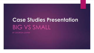 Case Studies Presentation

BIG VS SMALL
BY GEORGIA LEAPER

 