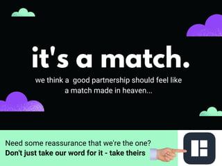 we think a good partnership should feel like
a match made in heaven...
it's a match.
Don't just take our word for it - take theirs
Need some reassurance that we're the one?
 