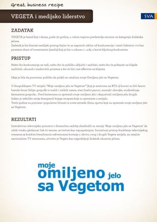 Great business recipe

VEGETA i medijsko liderstvo

ZADATAK
VEGETA je brend koji i danas, posle 50 godina, u celom regionu predstavlja sinonim za kategoriju dodataka
jelima.
Zadatak je bio kreirati medijski pristup kojim će se napraviti otklon od konkurencije i istaći liderstvo i to bez
promene share of investments (media) koji je bio u odnosu 1 : 4,85 u korist ključnog konkurenta.


PRISTUP
Nešto što konkurencija ne radi, nešto što će publiku uključiti i zadržati, nešto što će prikazati na hiljade
različitih, ukusnih i maštovitih primena a što će biti cost effective za klijenta.

Ideja je bila da pozovemo publiku da podeli sa ostalima svoje Omiljeno jelo sa Vegetom.

U dvogodišnjem TV serijalu “Moje omiljeno jelo sa Vegetom” (koji je emitovan na RTS-u) kuvari su bili fanovi
brenda širom Srbije: gospođe iz malih i velikih mesta, stari bračni parovi, momak i devojka, studentkinje,
šarmantna gospoda... Pred kamerama su spremali svoje omiljeno jelo i degustirali omiljena jela drugih.
Izdato je nekoliko serija štampanih knjiga recepata koje su spremane u serijalu.
Treće godine su pozvane i popularne ličnosti iz sveta estrade, filma, sporta koje su spremale svoje omiljeno jelo
sa Vegetom.



REZULTATI
Interaktivno televizijsko prisustvo i dinamičan sadržaj obezbedili su emisiji ’Moje omiljeno jelo sa Vegetom’ da
održi visoku gledanost čak tri sezone, sa trećom kao najuspešnijom. Inovativan pristup korišćenju televizijskog
vremena sa kratkim brendiranim sekvencama kuvanja u okviru ovog i drugih Vegeta serijala, na ostalim
nacionalnim TV stanicama, učvrstio je Vegetu kao najpoželjniji dodatak ukusnim jelima.
 