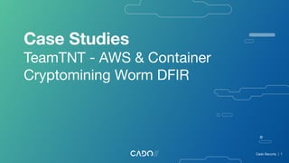 Case Studies
TeamTNT - AWS & Container
Cryptomining Worm DFIR
Cado Security | 1
 
