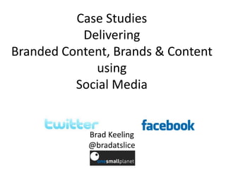 Case Studies
           Delivering
Branded Content, Brands & Content
             using
          Social Media


            Brad Keeling
            @bradatslice
 