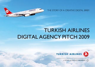 THE STORY OF A CREATIVE DIGITAL BRIEF:




         TURKISH AIRLINES
DIGITAL AGENCY PITCH 2009
 