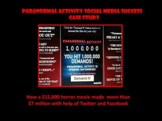 PARANORMAL ACTIVITY SOCIAL MEDIA SUCCESS                                             CASE STUDY  How a $15,000 horror movie made  more than $7 million with help of Twitter and Facebook  