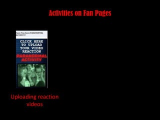 Activities on Fan Pages<br />Uploading reaction videos<br />