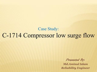 Case Study:
C-1714 Compressor low surge flow
Presented By:
Md.Aminul Islam
Reliability Engineer
 