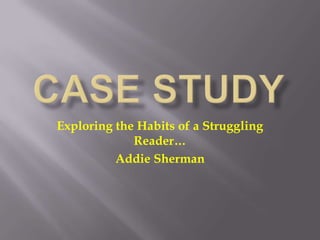 Case Study Exploring the Habits of a Struggling Reader… Addie Sherman 