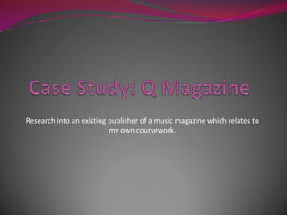 Case Study: Q Magazine Research into an existing publisher of a music magazine which relates to my own coursework. 