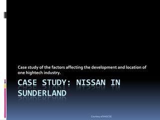Case study: nissan in sunderland Case study of the factors affecting the development and location of one hightech industry. Courtesy of IHiGCSE 