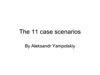 The 11 case scenarios By Aleksandr Yampolskiy 