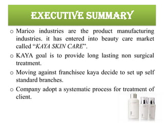 EXECUTIVE SUMMARYMarico industries are the product manufacturing industries. it has entered into beauty care market called “KAYA SKIN CARE”.