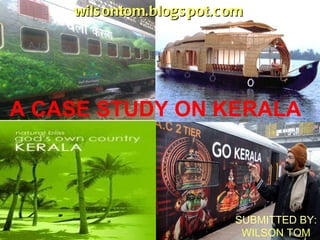 A CASE STUDY ON KERALA SUBMITTED BY: WILSON TOM wilsontom.blogspot.com 