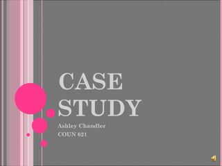 CASE STUDY Ashley Chandler COUN 621 
