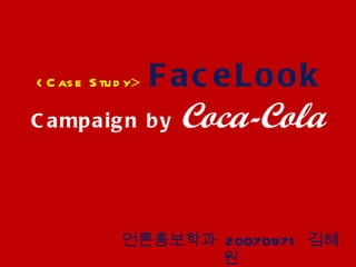 <Case Study >  FaceLook  Campaign by  Coca-Cola 언론홍보학과  20070971  김혜원 