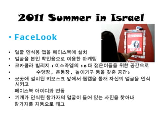 2011 Summer in Israel <ul><li>FaceLook </li></ul><ul><li>얼굴 인식용 앱을 페이스북에 설치 </li></ul><ul><li>얼굴을 본인 확인용으로 이용한   마케팅 </li>...