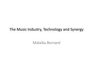 The Music Industry, Technology and Synergy


             Malaika Bernard
 