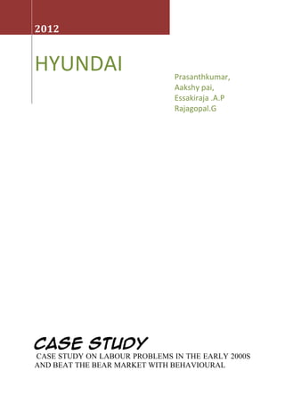 2012


HYUNDAI                        Prasanthkumar,
                               Aakshy pai,
                               Essakiraja .A.P
                               Rajagopal.G




CASE STUDY
CASE STUDY ON LABOUR PROBLEMS IN THE EARLY 2000S
AND BEAT THE BEAR MARKET WITH BEHAVIOURAL
 
