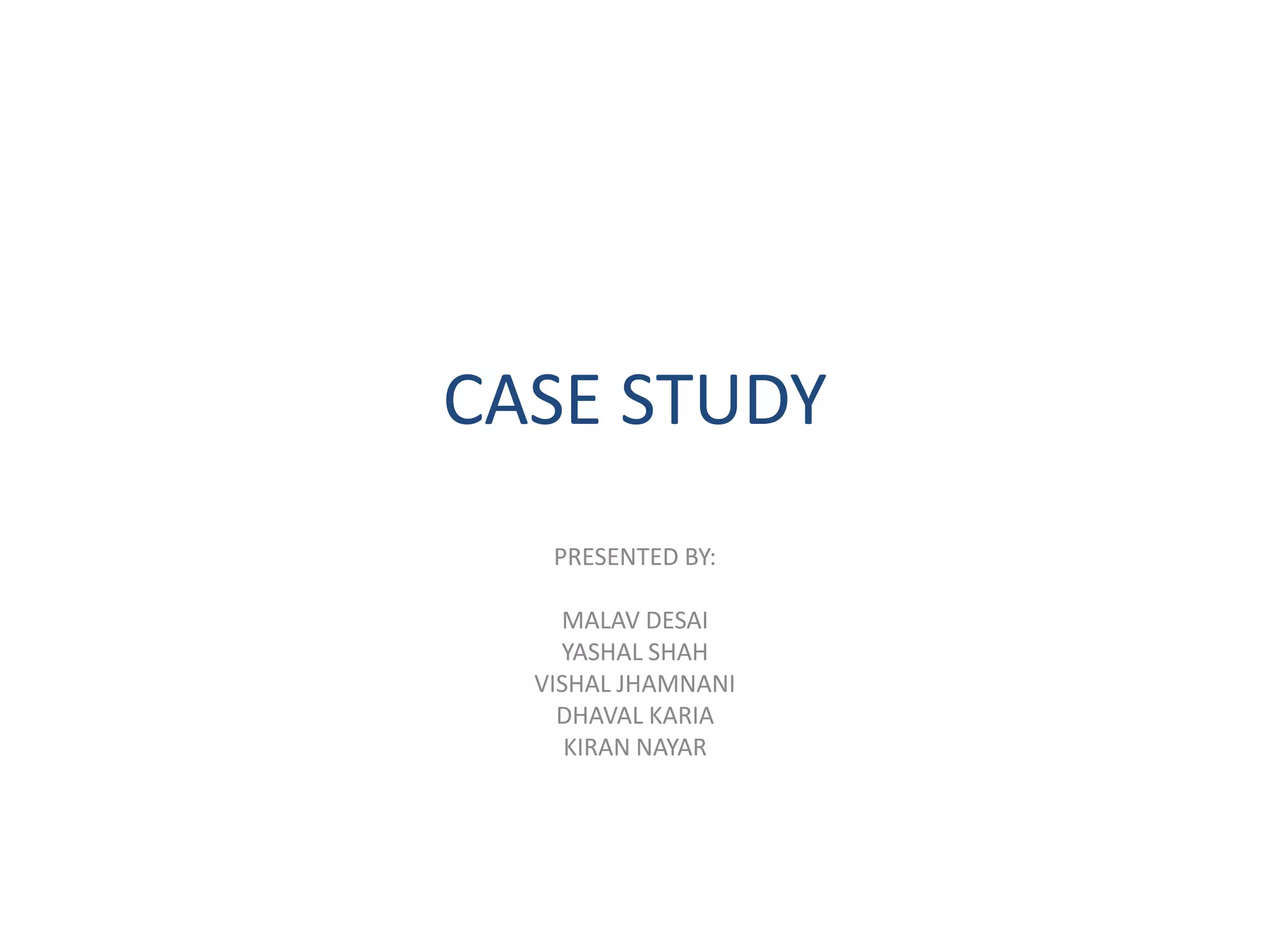 CASE STUDY
   PRESENTED BY:

    MALAV DESAI
    YASHAL SHAH
  VISHAL JHAMNANI
    DHAVAL KARIA
     KIRAN NAYAR
 