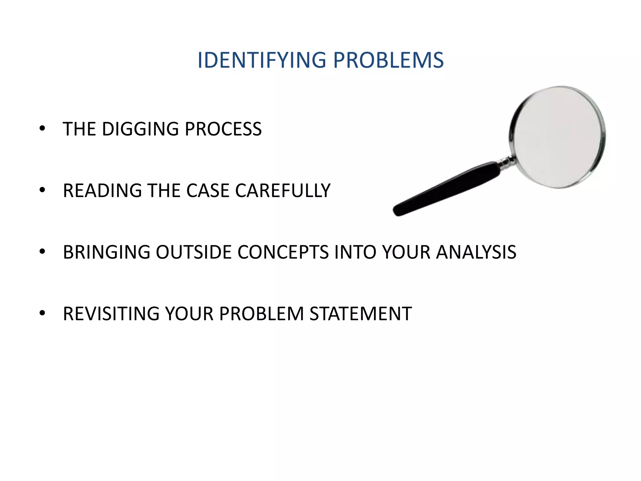 IDENTIFYING PROBLEMS

• THE DIGGING PROCESS

• READING THE CASE CAREFULLY

• BRINGING OUTSIDE CONCEPTS INTO YOUR ANALYSIS

• REVISITING YOUR PROBLEM STATEMENT
 