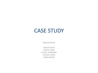 CASE STUDY
   PRESENTED BY:

    MALAV DESAI
    YASHAL SHAH
  VISHAL JHAMNANI
    DHAVAL KARIA
     KIRAN NAYAR
 