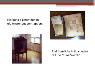 He found a patent for an
old mysterious contraption.




                              And from it he built a device
                              call the Time Switch
 