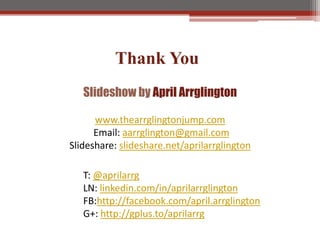 Thank You
   ݺߣshow by April Arrglington

      www.thearrglingtonjump.com
      Email: aarrglington@gmail.com
ݺߣshare: slideshare.net/aprilarrglington

   T: @aprilarrg
   LN: linkedin.com/in/aprilarrglington
   FB:http://facebook.com/april.arrglington
   G+: http://gplus.to/aprilarrg
 