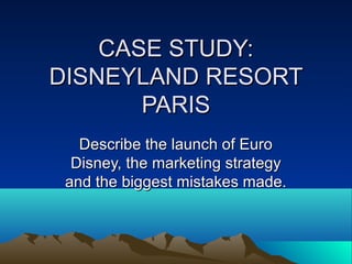CASE STUDY:
DISNEYLAND RESORT
       PARIS
   Describe the launch of Euro
  Disney, the marketing strategy
 and the biggest mistakes made.
 