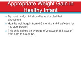    By month 4-6, child should have doubled their
    birthweight
   Healthy weight gain from 0-6 months is 5-7 oz/week (or
    140-200 g/week)
   This child gained an average of 2 oz/week (68 g/week)
    from birth to 5 months.
 