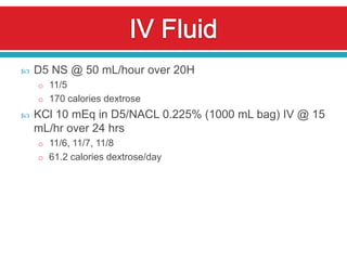    D5 NS @ 50 mL/hour over 20H
    o 11/5
    o 170 calories dextrose
   KCl 10 mEq in D5/NACL 0.225% (1000 mL bag) IV @ 15
    mL/hr over 24 hrs
    o 11/6, 11/7, 11/8
    o 61.2 calories dextrose/day
 