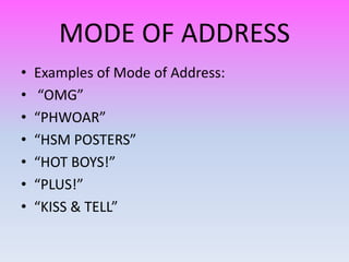 MODE OF ADDRESS
•   Examples of Mode of Address:
•    “OMG”
•   “PHWOAR”
•   “HSM POSTERS”
•   “HOT BOYS!”
•   “PLUS!”
•   “KISS & TELL”
 