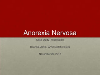 Anorexia Nervosa
       Case Study Presentation

  Roanna Martin, WVU Dietetic Intern

         November 29, 2012




                  1
 