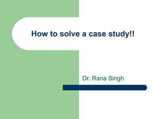 How to solve a case study!!
Dr. Rana Singh
 