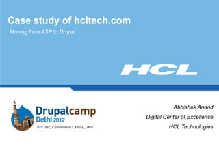 Case study of hcltech.com
Moving from ASP to Drupal




                                       Abhishek Anand
                            Digital Center of Excellence
                                     HCL Technologies
 