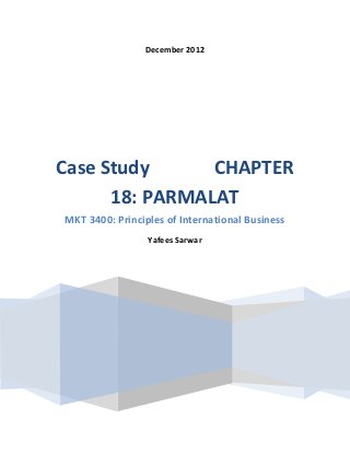 December 2012




Case Study      CHAPTER
      18: PARMALAT
MKT 3400: Principles of International Business
                 Yafees Sarwar
 