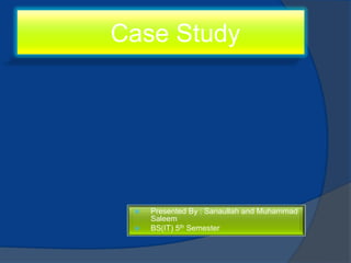 Case Study




    Presented By : Sanaullah and Muhammad
     Saleem
    BS(IT) 5th Semester
 