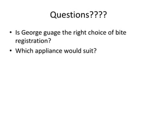 Questions????
• Is George guage the right choice of bite
  registration?
• Which appliance would suit?
 