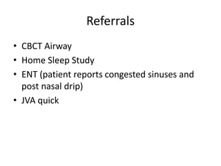 Referrals
• CBCT Airway
• Home Sleep Study
• ENT (patient reports congested sinuses and
  post nasal drip)
• JVA quick
 